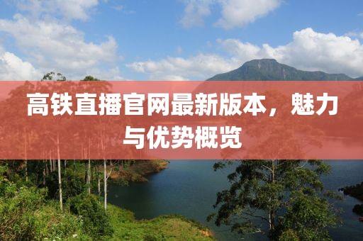 高鐵直播官網(wǎng)最新版本，魅力與優(yōu)勢概覽