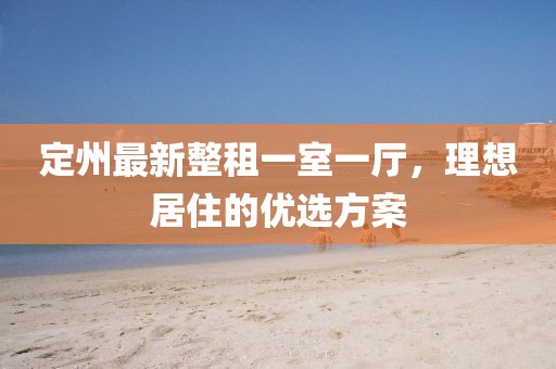 定州最新整租一室一廳，理想居住的優(yōu)選方案