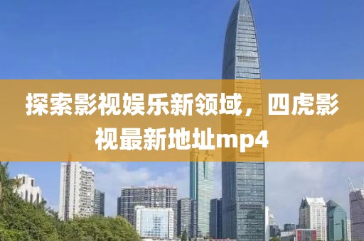 探索影視娛樂(lè)新領(lǐng)域，四虎影視最新地址mp4