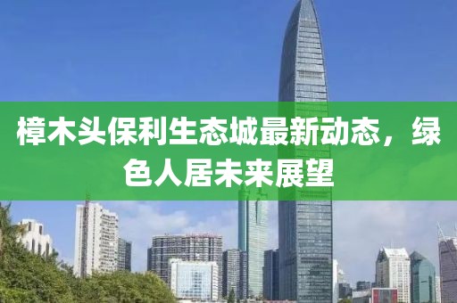 樟木頭保利生態(tài)城最新動(dòng)態(tài)，綠色人居未來(lái)展望