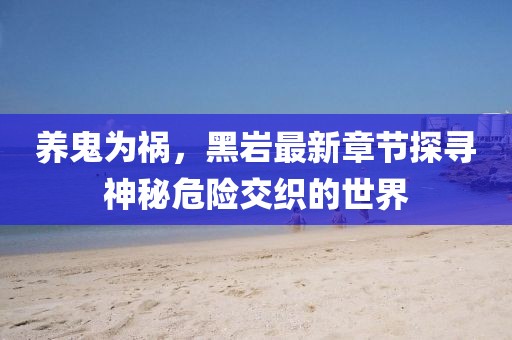 養(yǎng)鬼為禍，黑巖最新章節(jié)探尋神秘危險(xiǎn)交織的世界