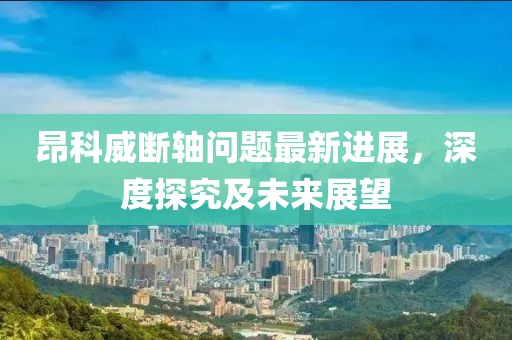 昂科威斷軸問題最新進(jìn)展，深度探究及未來展望