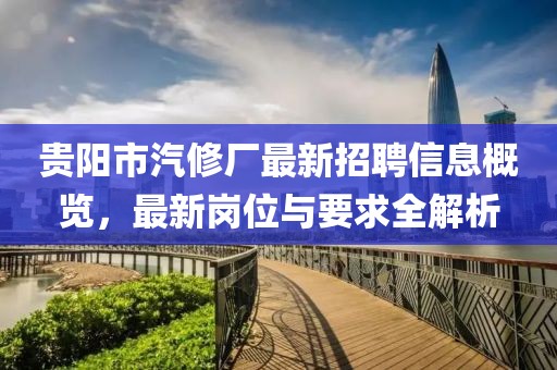 貴陽(yáng)市汽修廠最新招聘信息概覽，最新崗位與要求全解析