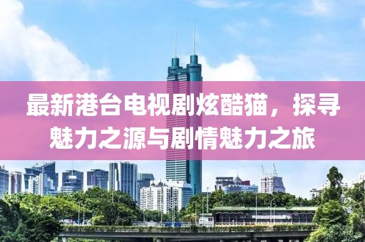 最新港臺(tái)電視劇炫酷貓，探尋魅力之源與劇情魅力之旅