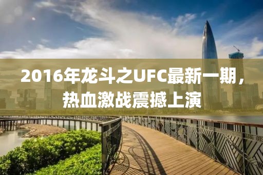 2016年龍斗之UFC最新一期，熱血激戰(zhàn)震撼上演