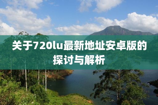 關(guān)于720lu最新地址安卓版的探討與解析