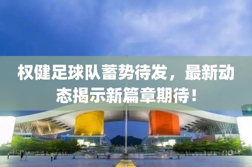 權(quán)健足球隊蓄勢待發(fā)，最新動態(tài)揭示新篇章期待！