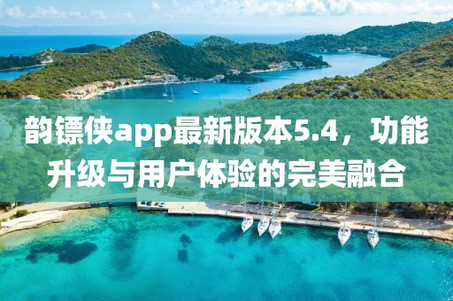 韻鏢俠app最新版本5.4，功能升級(jí)與用戶體驗(yàn)的完美融合