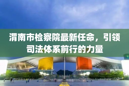 渭南市檢察院最新任命，引領(lǐng)司法體系前行的力量