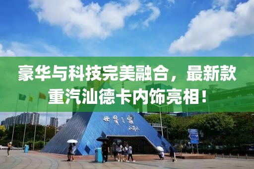 豪華與科技完美融合，最新款重汽汕德卡內(nèi)飾亮相！