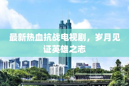 最新熱血抗戰(zhàn)電視劇，歲月見證英雄之志