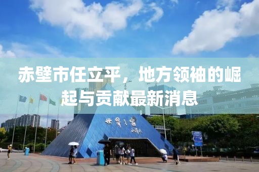 赤壁市任立平，地方領(lǐng)袖的崛起與貢獻(xiàn)最新消息