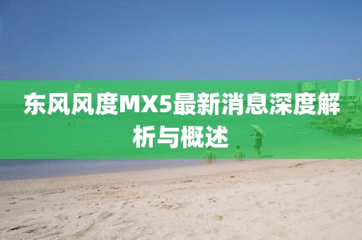 東風(fēng)風(fēng)度MX5最新消息深度解析與概述