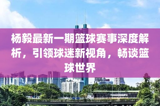 楊毅最新一期籃球賽事深度解析，引領(lǐng)球迷新視角，暢談籃球世界