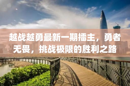越戰(zhàn)越勇最新一期擂主，勇者無畏，挑戰(zhàn)極限的勝利之路