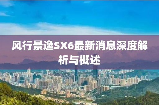 風(fēng)行景逸SX6最新消息深度解析與概述