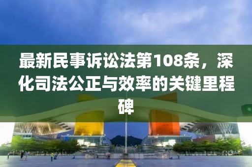 最新民事訴訟法第108條，深化司法公正與效率的關(guān)鍵里程碑