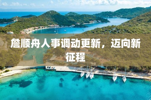 詹順舟人事調(diào)動(dòng)更新，邁向新征程