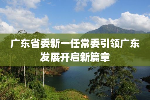 廣東省委新一任常委引領(lǐng)廣東發(fā)展開(kāi)啟新篇章