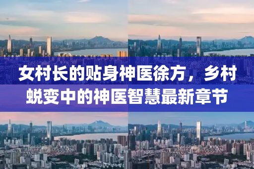 女村長的貼身神醫(yī)徐方，鄉(xiāng)村蛻變中的神醫(yī)智慧最新章節(jié)