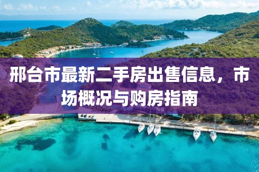 邢臺市最新二手房出售信息，市場概況與購房指南