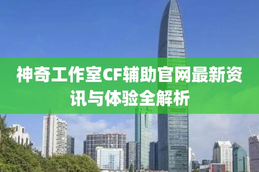 神奇工作室CF輔助官網(wǎng)最新資訊與體驗(yàn)全解析