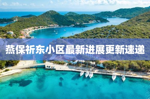 燕保祈東小區(qū)最新進(jìn)展更新速遞