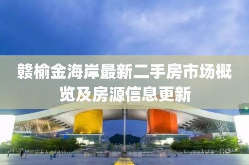 贛榆金海岸最新二手房市場(chǎng)概覽及房源信息更新