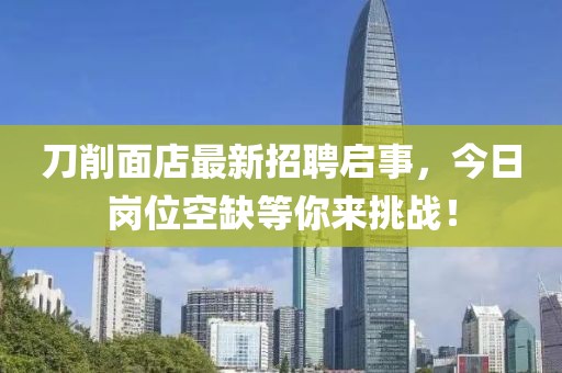刀削面店最新招聘啟事，今日崗位空缺等你來挑戰(zhàn)！