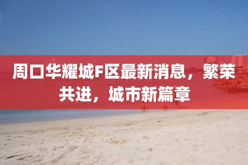 周口華耀城F區(qū)最新消息，繁榮共進(jìn)，城市新篇章