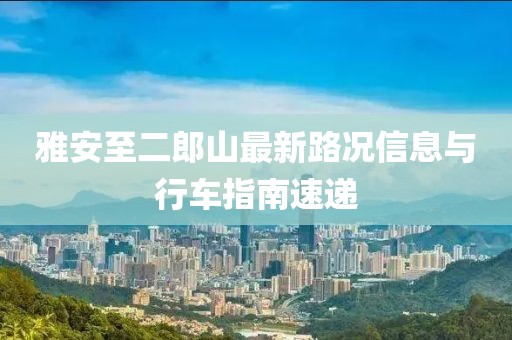 雅安至二郎山最新路況信息與行車指南速遞