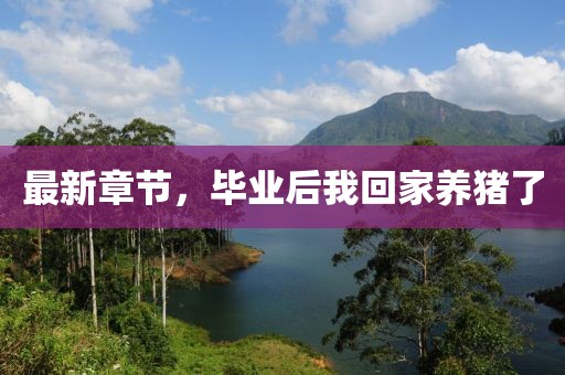最新章節(jié)，畢業(yè)后我回家養(yǎng)豬了