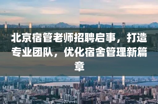北京宿管老師招聘啟事，打造專業(yè)團(tuán)隊(duì)，優(yōu)化宿舍管理新篇章