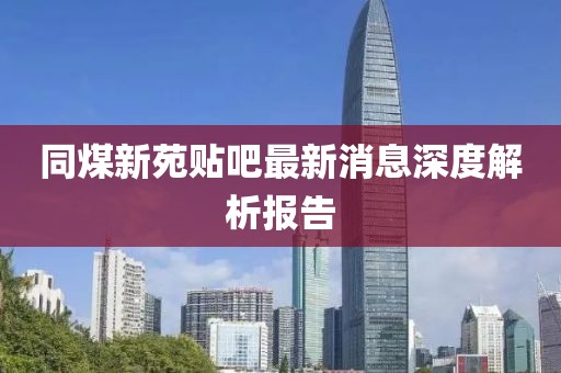 同煤新苑貼吧最新消息深度解析報告
