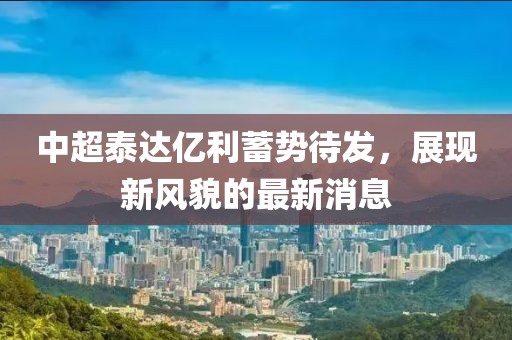 中超泰達(dá)億利蓄勢(shì)待發(fā)，展現(xiàn)新風(fēng)貌的最新消息