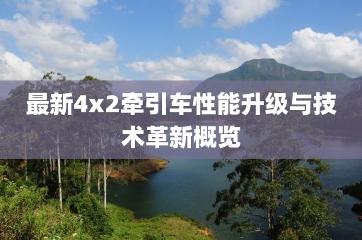 最新4x2牽引車性能升級與技術革新概覽