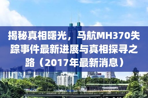 揭秘真相曙光，馬航MH370失蹤事件最新進(jìn)展與真相探尋之路（2017年最新消息）