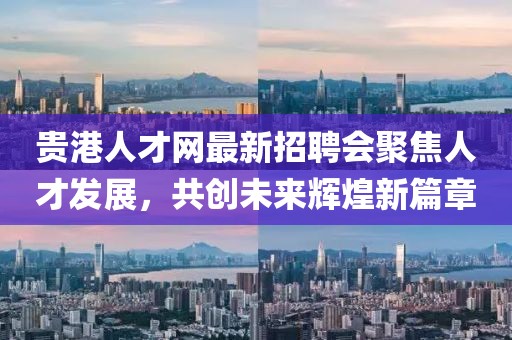貴港人才網(wǎng)最新招聘會聚焦人才發(fā)展，共創(chuàng)未來輝煌新篇章