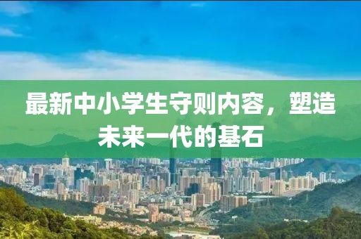 最新中小學(xué)生守則內(nèi)容，塑造未來一代的基石