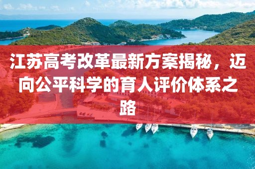江蘇高考改革最新方案揭秘，邁向公平科學(xué)的育人評價體系之路
