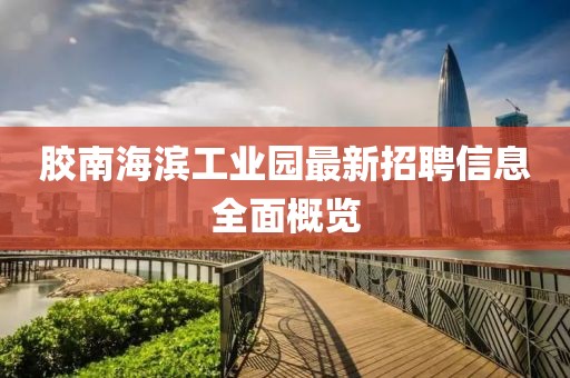 膠南海濱工業(yè)園最新招聘信息全面概覽