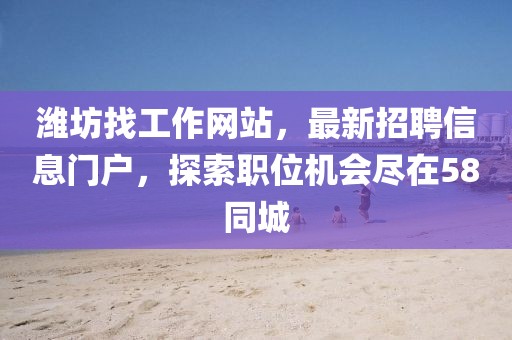 濰坊找工作網(wǎng)站，最新招聘信息門戶，探索職位機(jī)會盡在58同城