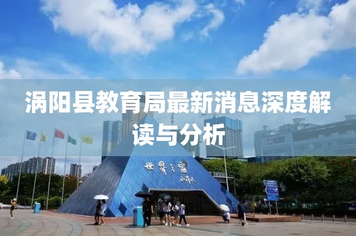 渦陽縣教育局最新消息深度解讀與分析