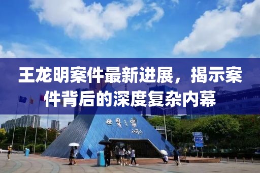 王龍明案件最新進(jìn)展，揭示案件背后的深度復(fù)雜內(nèi)幕