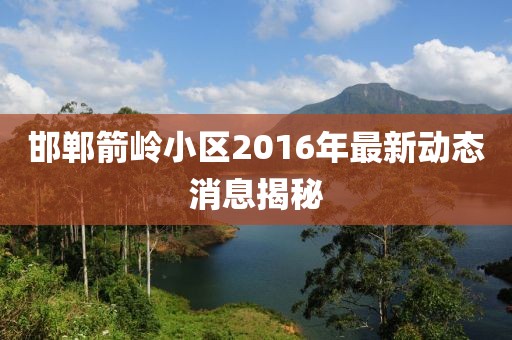 邯鄲箭嶺小區(qū)2016年最新動(dòng)態(tài)消息揭秘