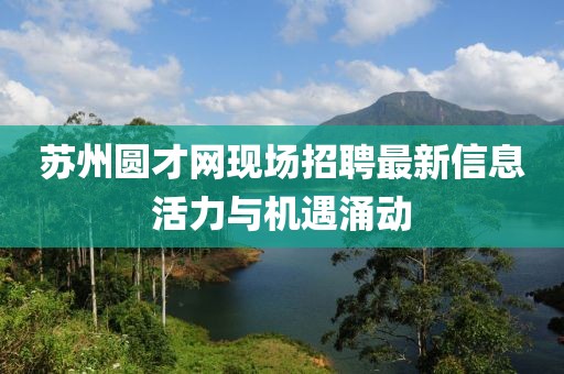 蘇州圓才網現場招聘最新信息活力與機遇涌動