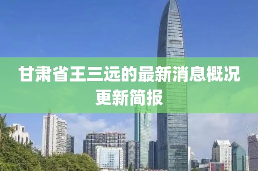 甘肅省王三遠(yuǎn)的最新消息概況更新簡報(bào)