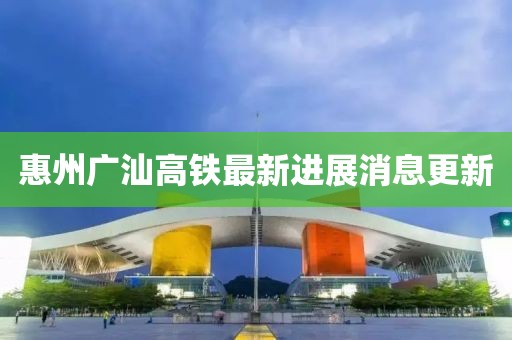 惠州廣汕高鐵最新進(jìn)展消息更新