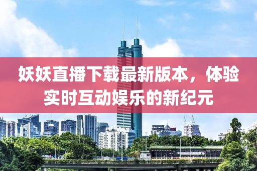 妖妖直播下載最新版本，體驗(yàn)實(shí)時(shí)互動(dòng)娛樂(lè)的新紀(jì)元