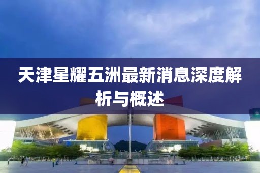 天津星耀五洲最新消息深度解析與概述